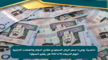 «تحديث يومي» سعر الريال السعودي مقابل الدولار والعملات الأجنبية اليوم الأربعاء 19-2-1447 هل يتغير السوق؟